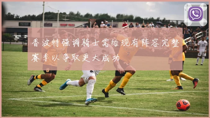 香波特强调骑士需给现有阵容完整赛季以争取更大成功