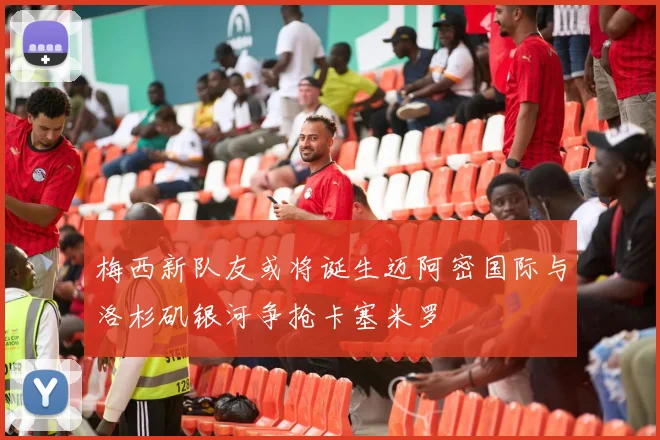 梅西新队友或将诞生迈阿密国际与洛杉矶银河争抢卡塞米罗