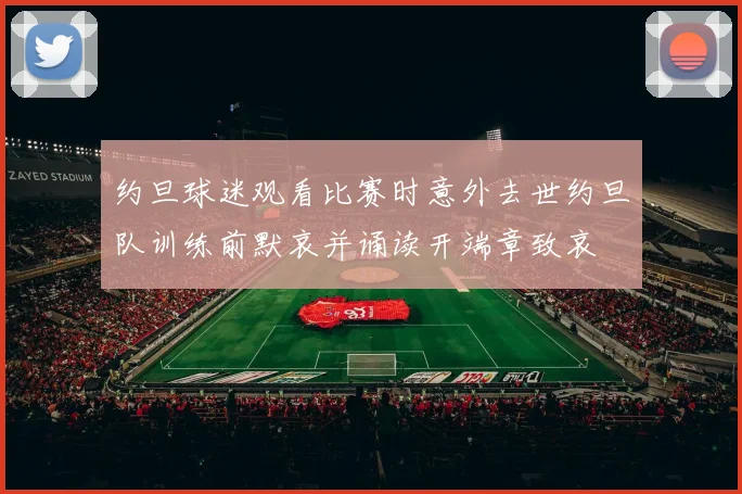 约旦球迷观看比赛时意外去世约旦队训练前默哀并诵读开端章致哀