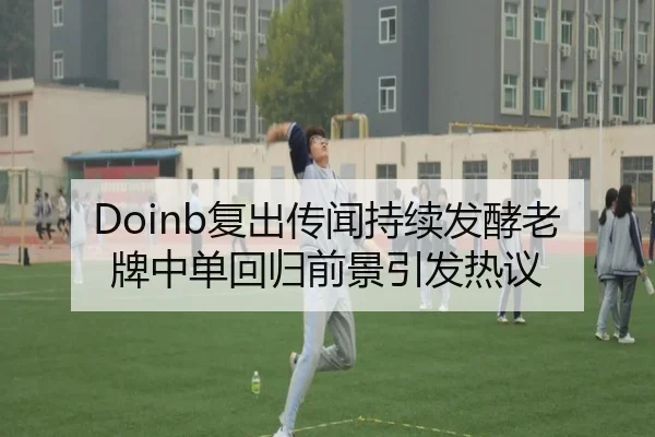 Doinb复出传闻持续发酵老牌中单回归前景引发热议