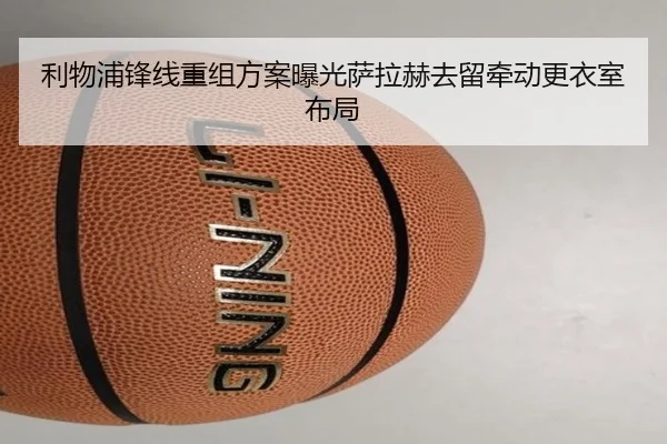 利物浦锋线重组方案曝光萨拉赫去留牵动更衣室布局