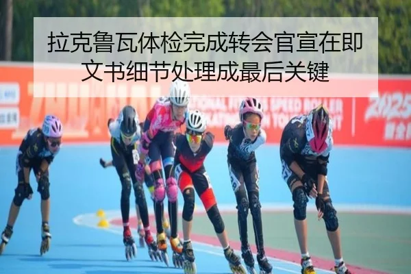 拉克鲁瓦体检完成转会官宣在即 文书细节处理成最后关键