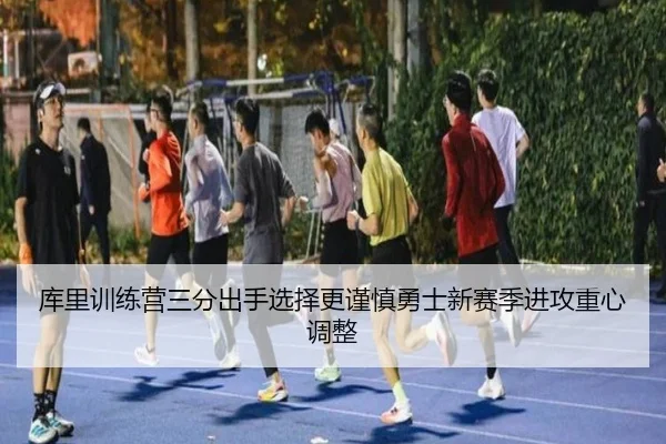 库里训练营三分出手选择更谨慎勇士新赛季进攻重心调整
